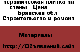 керамическая плитка на стены › Цена ­ 1 300 - Брянская обл. Строительство и ремонт » Материалы   